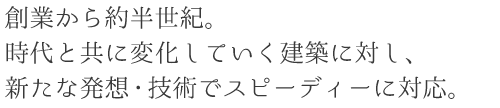 創業から約半世紀。時代と共に変化していく建築に対し、新たな発想・技術でスピーディーに対応。